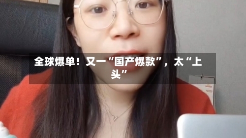 全球爆单！又一“国产爆款	”，太“上头”-第1张图片
