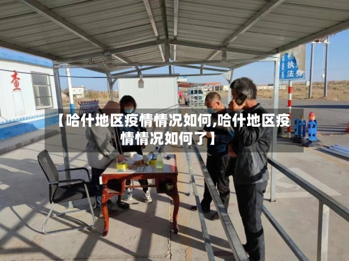 【哈什地区疫情情况如何,哈什地区疫情情况如何了】-第1张图片