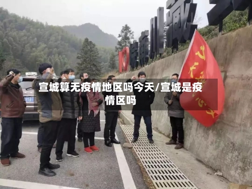宣城算无疫情地区吗今天/宣城是疫情区吗-第1张图片