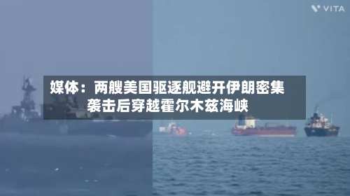 媒体：两艘美国驱逐舰避开伊朗密集袭击后穿越霍尔木兹海峡-第1张图片