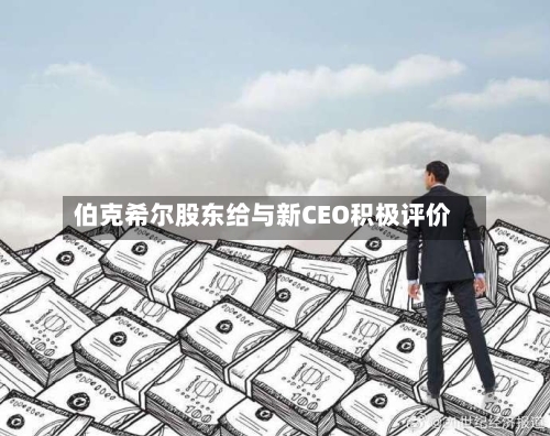伯克希尔股东给与新CEO积极评价-第1张图片