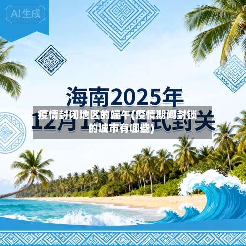 疫情封闭地区的端午(疫情期间封锁的城市有哪些)-第1张图片