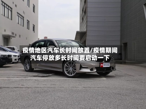 疫情地区汽车长时间放置/疫情期间汽车停放多长时间要启动一下-第1张图片