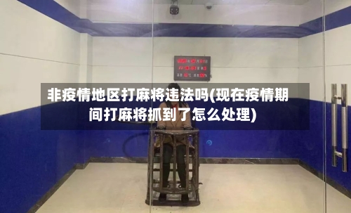 非疫情地区打麻将违法吗(现在疫情期间打麻将抓到了怎么处理)-第1张图片