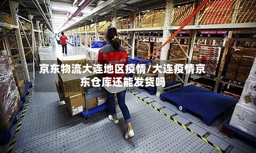 京东物流大连地区疫情/大连疫情京东仓库还能发货吗-第1张图片