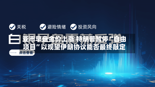 亚市早盘金价上涨 特朗普暂停“自由项目”以观望伊朗协议能否最终敲定-第1张图片