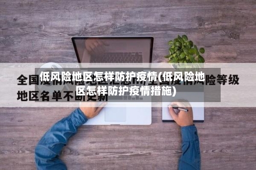 低风险地区怎样防护疫情(低风险地区怎样防护疫情措施)-第1张图片