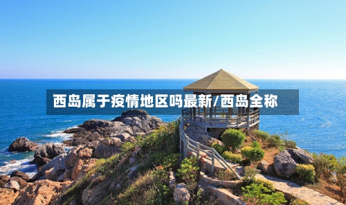 西岛属于疫情地区吗最新/西岛全称-第1张图片
