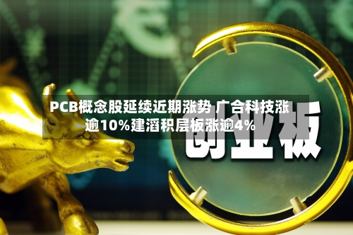 PCB概念股延续近期涨势 广合科技涨逾10%建滔积层板涨逾4%-第1张图片