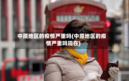 中原地区的疫情严重吗(中原地区的疫情严重吗现在)-第1张图片