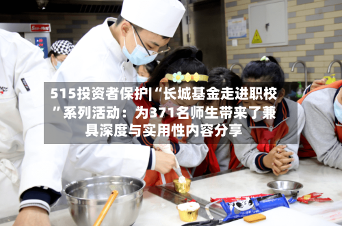 515投资者保护|“长城基金走进职校	”系列活动：为371名师生带来了兼具深度与实用性内容分享-第1张图片