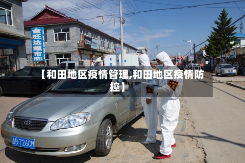 【和田地区疫情管理,和田地区疫情防控】-第1张图片