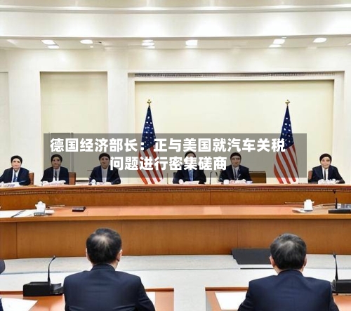 德国经济部长：正与美国就汽车关税问题进行密集磋商-第1张图片