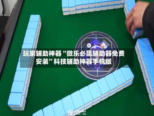 玩家辅助神器“微乐必赢辅助器免费安装”科技辅助神器手机版-第1张图片