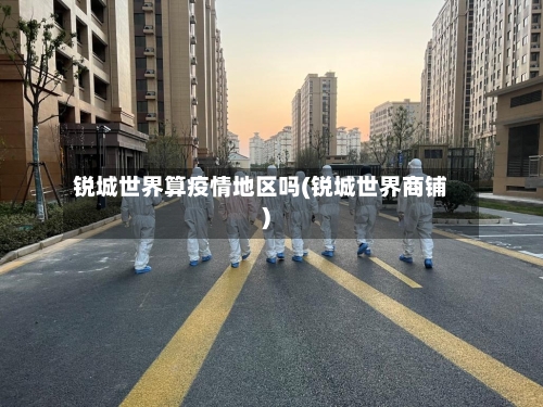 锐城世界算疫情地区吗(锐城世界商铺)-第1张图片