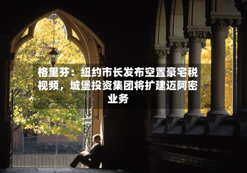 格里芬：纽约市长发布空置豪宅税视频，城堡投资集团将扩建迈阿密业务-第1张图片