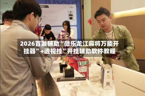2026首发辅助“微乐龙江麻将万能开挂器	”+透视挂”开挂辅助软件教程-第1张图片