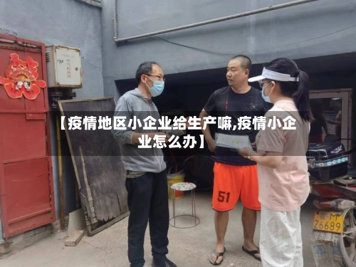 【疫情地区小企业给生产嘛,疫情小企业怎么办】-第1张图片