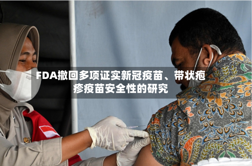 FDA撤回多项证实新冠疫苗、带状疱疹疫苗安全性的研究-第1张图片