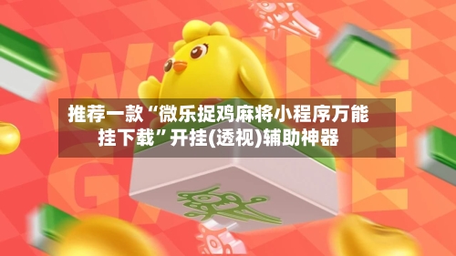 推荐一款“微乐捉鸡麻将小程序万能挂下载”开挂(透视)辅助神器-第1张图片