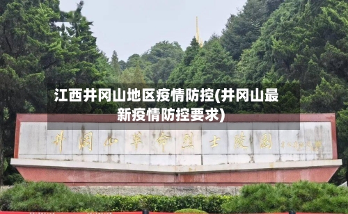 江西井冈山地区疫情防控(井冈山最新疫情防控要求)-第1张图片