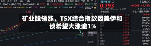 矿业股领涨，TSX综合指数因美伊和谈希望大涨逾1%-第1张图片