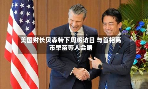 美国财长贝森特下周将访日 与首相高市早苗等人会晤-第1张图片