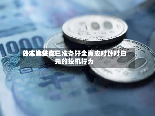 日本比较高外汇官员称已准备好全面应对针对日元的投机行为-第1张图片