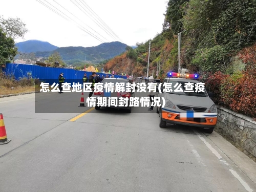 怎么查地区疫情解封没有(怎么查疫情期间封路情况)-第1张图片