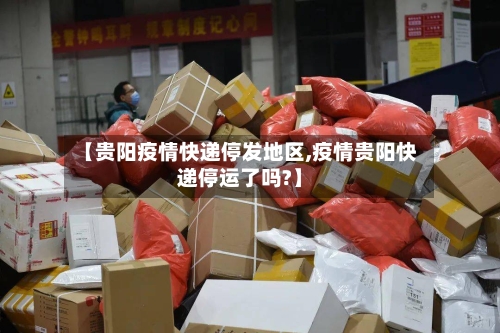 【贵阳疫情快递停发地区,疫情贵阳快递停运了吗?】-第1张图片