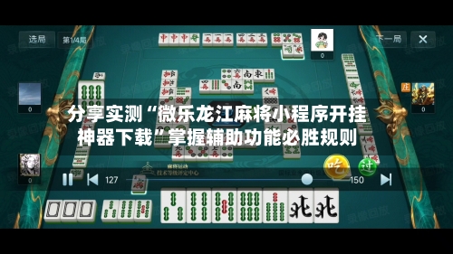 分享实测“微乐龙江麻将小程序开挂神器下载”掌握辅助功能必胜规则-第1张图片
