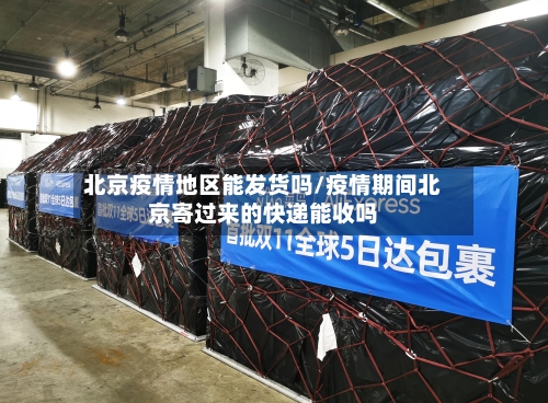 北京疫情地区能发货吗/疫情期间北京寄过来的快递能收吗-第1张图片