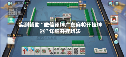 实测辅助“微信雀神广东麻将开挂神器	”详细开挂玩法-第1张图片