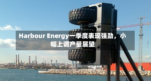 Harbour Energy一季度表现强劲，小幅上调产量展望-第1张图片