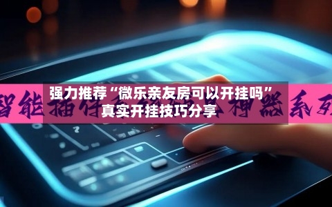 强力推荐“微乐亲友房可以开挂吗”真实开挂技巧分享-第1张图片