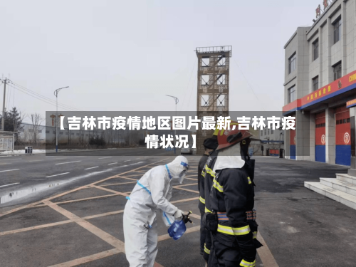 【吉林市疫情地区图片最新,吉林市疫情状况】-第1张图片