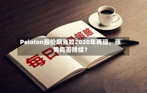 Peloton股价飙涨如2020年再现	，涨势能否持续？-第1张图片