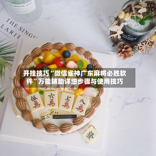开挂技巧“微信雀神广东麻将必胜软件”万能辅助详细步骤与使用技巧-第1张图片