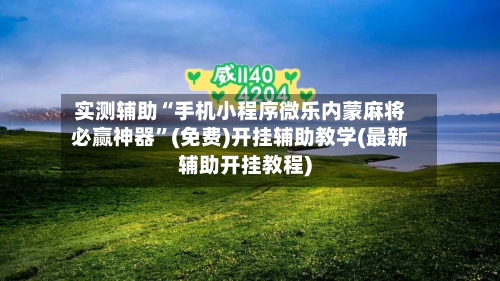 实测辅助“手机小程序微乐内蒙麻将必赢神器	”(免费)开挂辅助教学(最新辅助开挂教程)-第1张图片