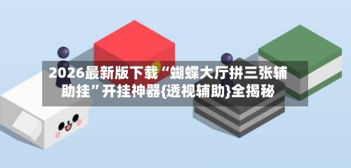 2026最新版下载“蝴蝶大厅拼三张辅助挂”开挂神器{透视辅助}全揭秘-第1张图片