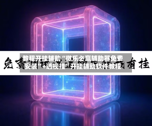 教程开挂辅助“微乐必赢辅助器免费安装”+透视挂	”开挂辅助软件教程-第1张图片