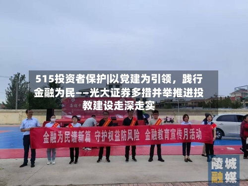 515投资者保护|以党建为引领	，践行金融为民——光大证券多措并举推进投教建设走深走实-第1张图片