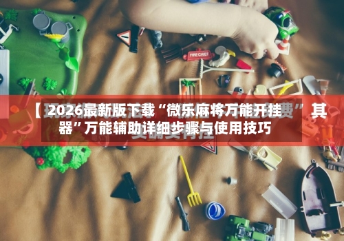 2026最新版下载“微乐麻将万能开挂器	”万能辅助详细步骤与使用技巧-第1张图片