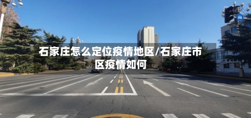 石家庄怎么定位疫情地区/石家庄市区疫情如何-第1张图片