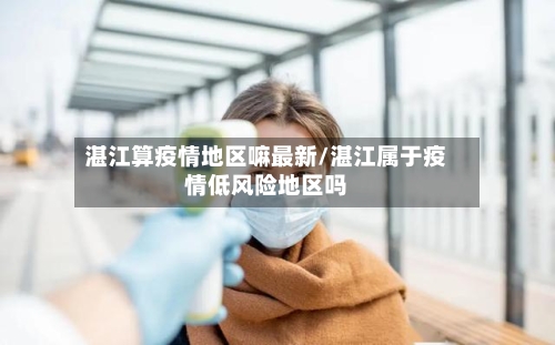 湛江算疫情地区嘛最新/湛江属于疫情低风险地区吗-第1张图片