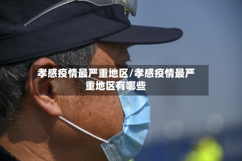 孝感疫情最严重地区/孝感疫情最严重地区有哪些-第1张图片