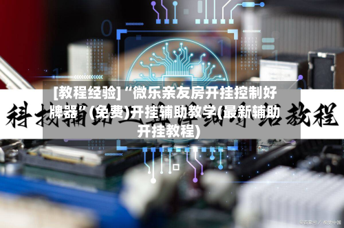 [教程经验]“微乐亲友房开挂控制好牌器	”(免费)开挂辅助教学(最新辅助开挂教程)-第1张图片