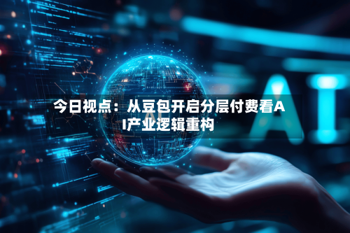 今日视点：从豆包开启分层付费看AI产业逻辑重构-第1张图片