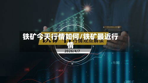 铁矿今天行情如何/铁矿最近行情-第1张图片