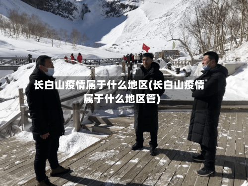 长白山疫情属于什么地区(长白山疫情属于什么地区管)-第1张图片